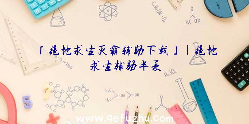 「绝地求生灭霸辅助下载」|绝地求生辅助半夏